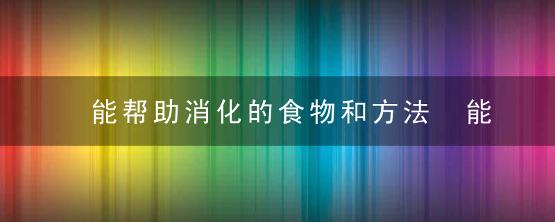 能帮助消化的食物和方法 能帮助消化的食物和方法有什么